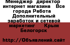 Менеджер (директор) интернет-магазина - Все города Работа » Дополнительный заработок и сетевой маркетинг   . Крым,Белогорск